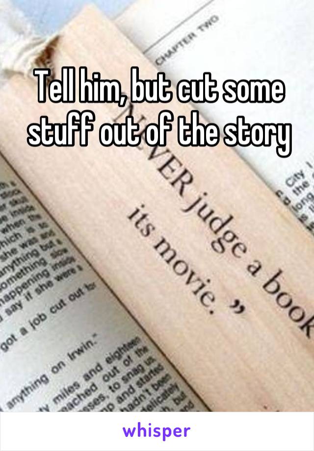 Tell him, but cut some stuff out of the story