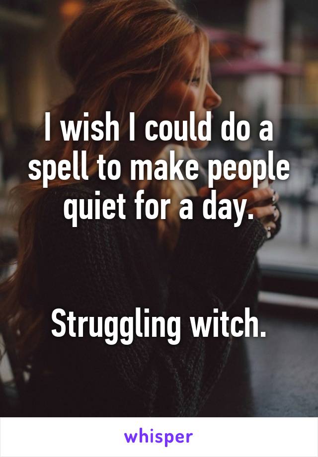 I wish I could do a spell to make people quiet for a day.


Struggling witch.