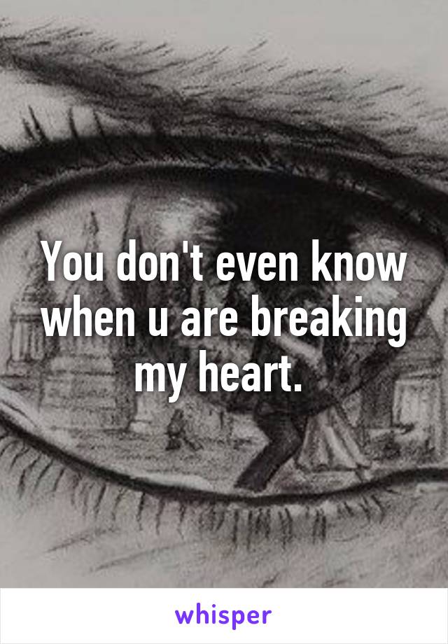 You don't even know when u are breaking my heart. 