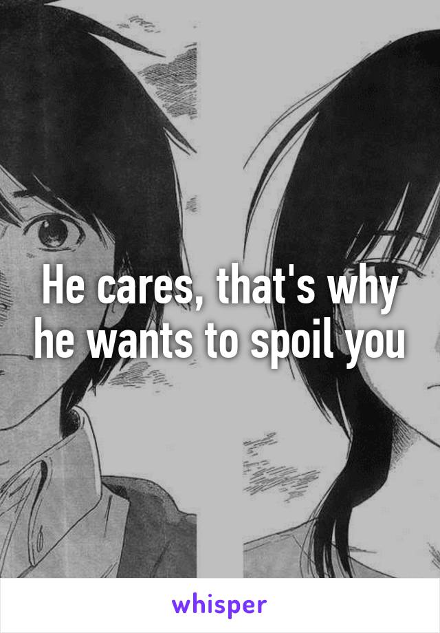 He cares, that's why he wants to spoil you