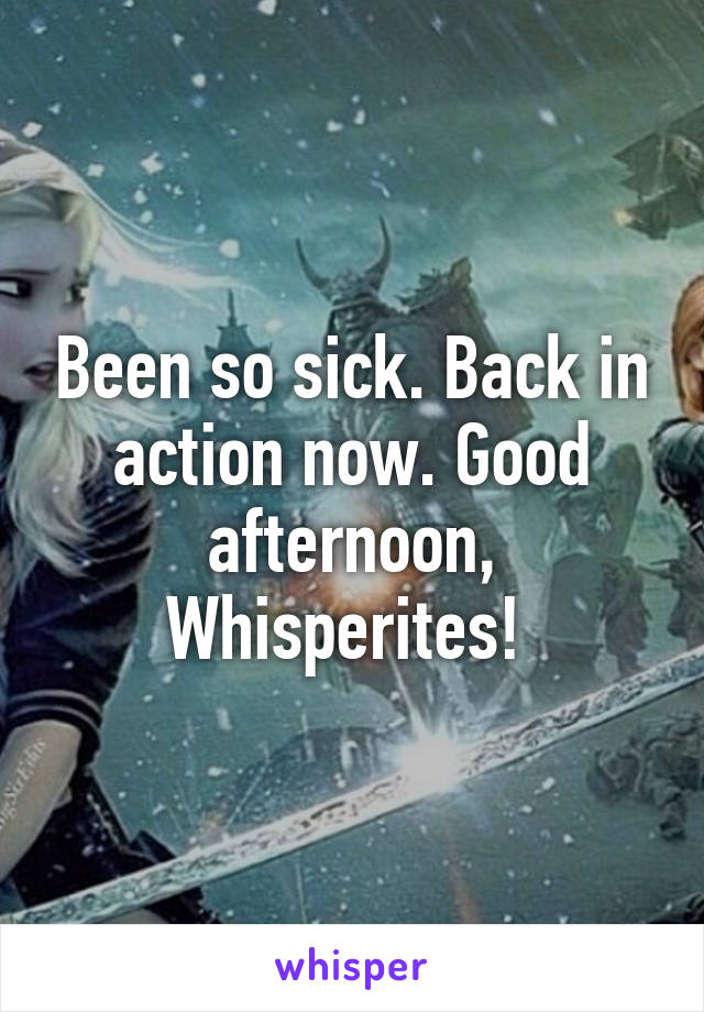 Been so sick. Back in action now. Good afternoon, Whisperites! 