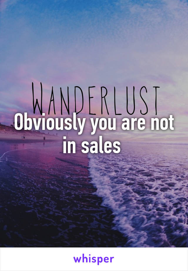 Obviously you are not in sales 