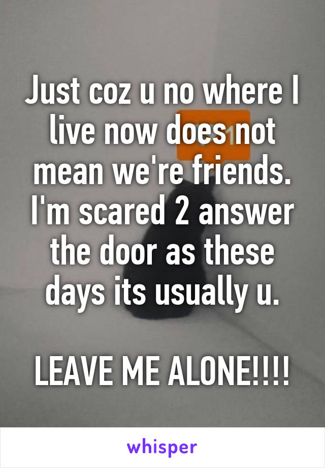 Just coz u no where I live now does not mean we're friends.
I'm scared 2 answer the door as these days its usually u.

LEAVE ME ALONE!!!!