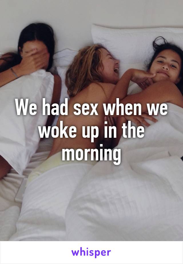 We had sex when we woke up in the morning