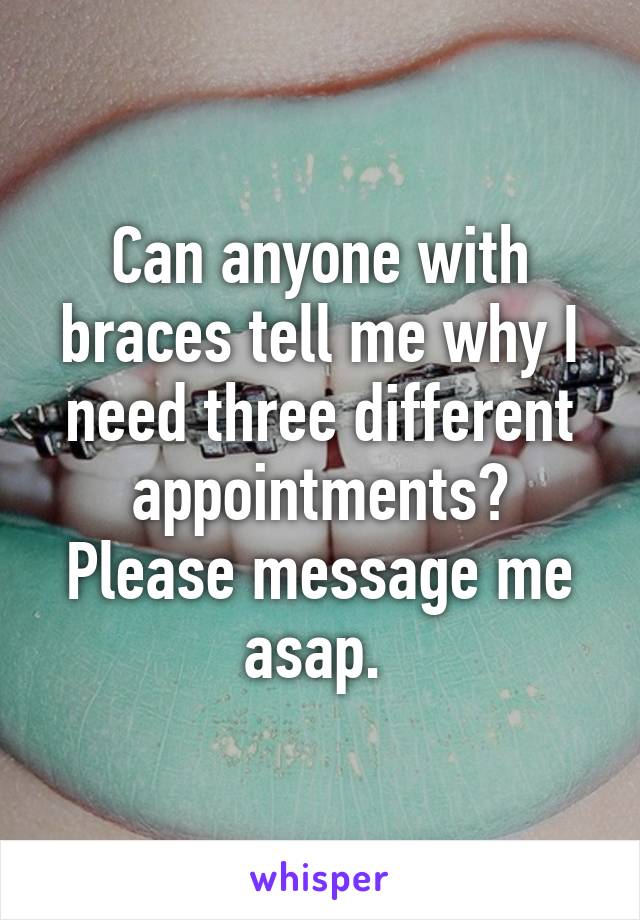 Can anyone with braces tell me why I need three different appointments? Please message me asap. 