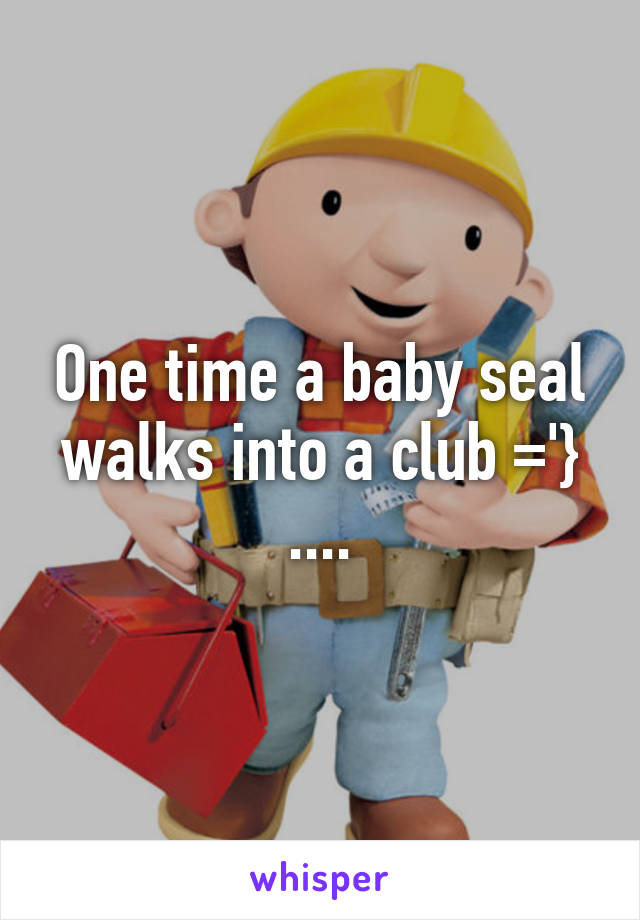 One time a baby seal walks into a club ='} ....