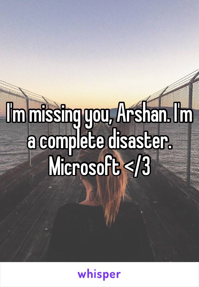 I'm missing you, Arshan. I'm a complete disaster. Microsoft </3