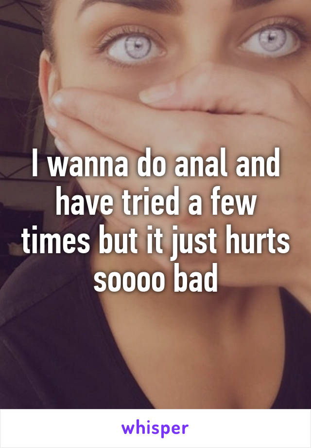 I wanna do anal and have tried a few times but it just hurts soooo bad