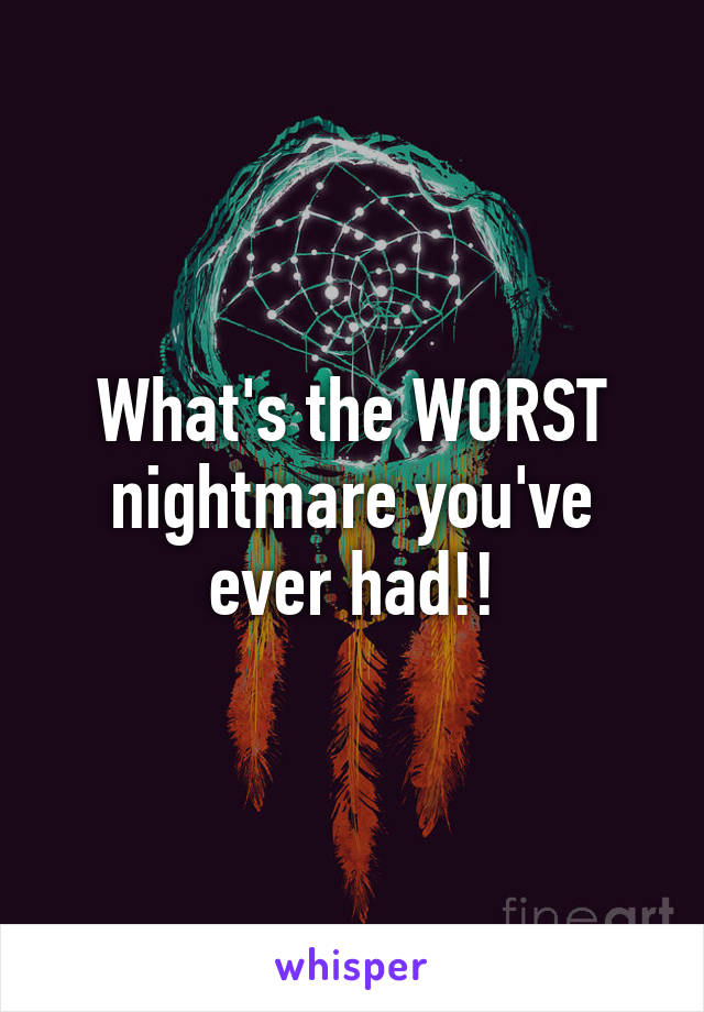 What's the WORST nightmare you've ever had!!