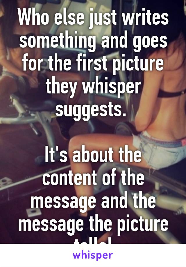 Who else just writes something and goes for the first picture they whisper suggests. 

It's about the content of the message and the message the picture tells!