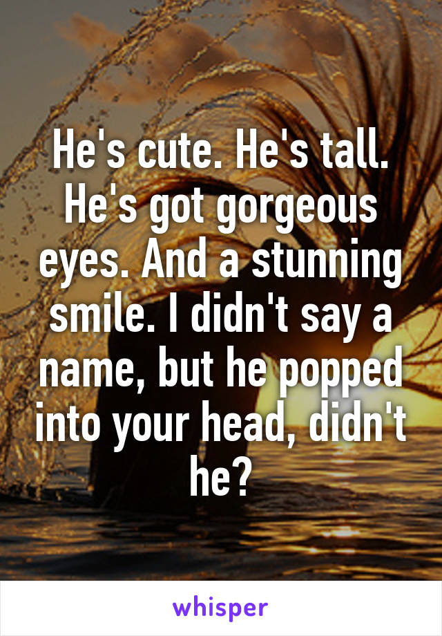 He's cute. He's tall. He's got gorgeous eyes. And a stunning smile. I didn't say a name, but he popped into your head, didn't he?