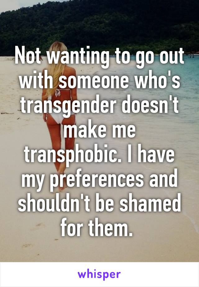 Not wanting to go out with someone who's transgender doesn't make me transphobic. I have my preferences and shouldn't be shamed for them. 