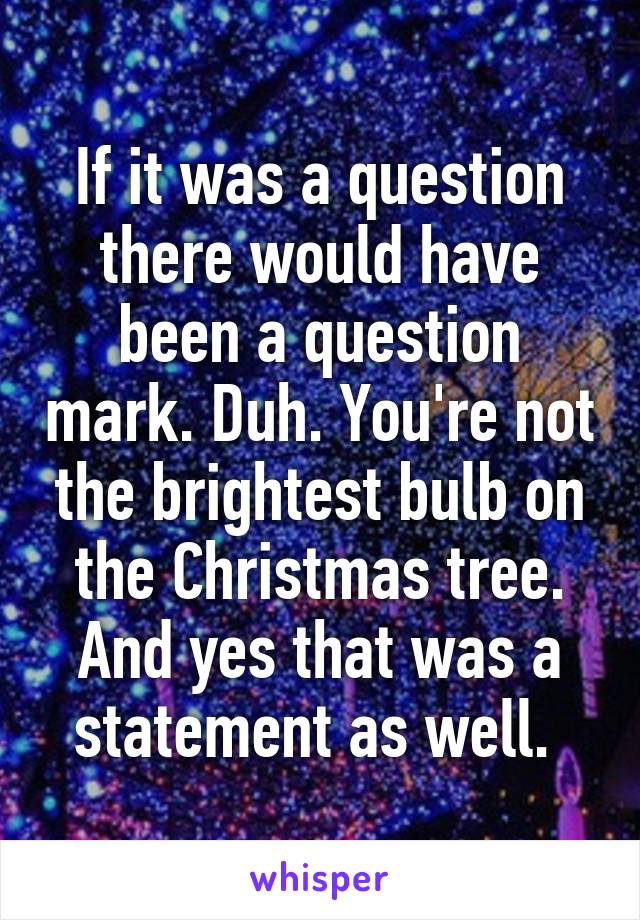 If it was a question there would have been a question mark. Duh. You're not the brightest bulb on the Christmas tree. And yes that was a statement as well. 