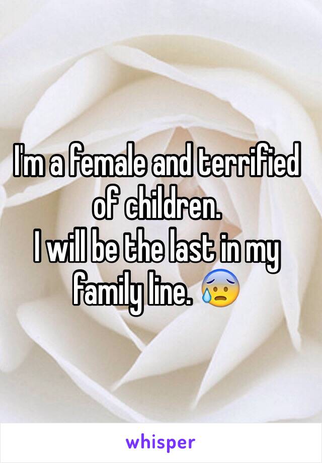 I'm a female and terrified of children.
I will be the last in my family line. 😰