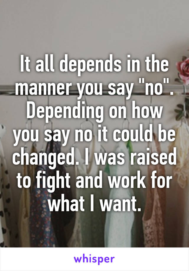 It all depends in the manner you say "no". Depending on how you say no it could be changed. I was raised to fight and work for what I want.