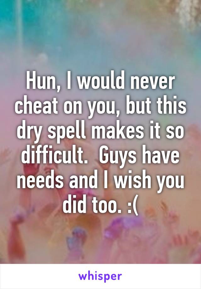 Hun, I would never cheat on you, but this dry spell makes it so difficult.  Guys have needs and I wish you did too. :(