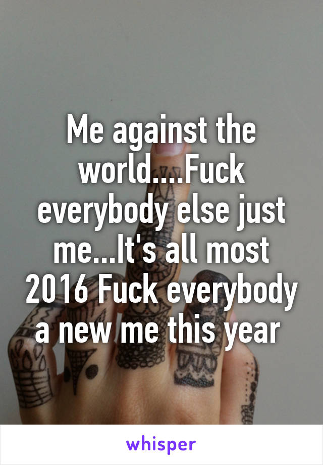 Me against the world....Fuck everybody else just me...It's all most 2016 Fuck everybody a new me this year 