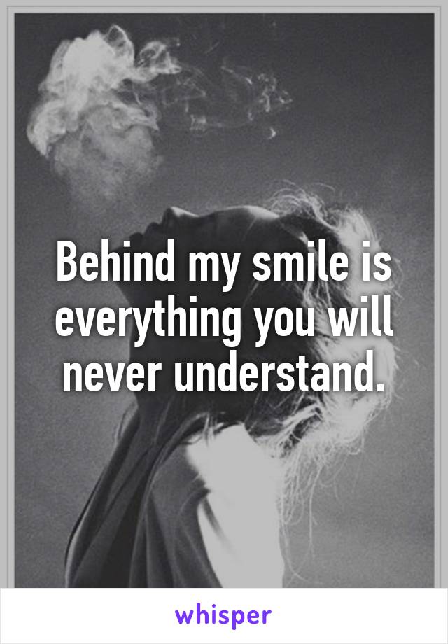 Behind my smile is everything you will never understand.