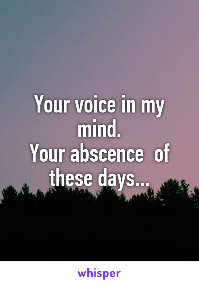 Your voice in my mind.
Your abscence  of these days...