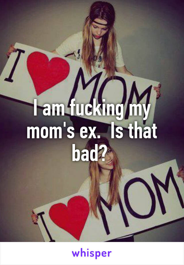 I am fucking my mom's ex.  Is that bad? 