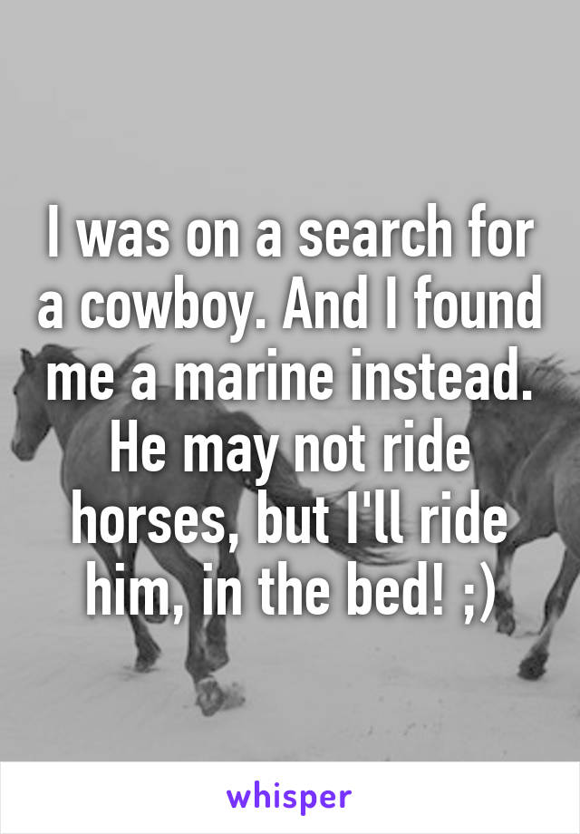 I was on a search for a cowboy. And I found me a marine instead.
He may not ride horses, but I'll ride him, in the bed! ;)