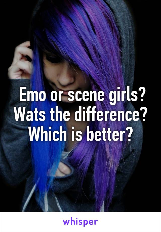  Emo or scene girls? Wats the difference? Which is better?