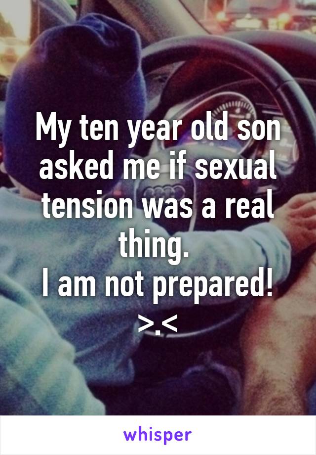 My ten year old son asked me if sexual tension was a real thing. 
I am not prepared! >.<