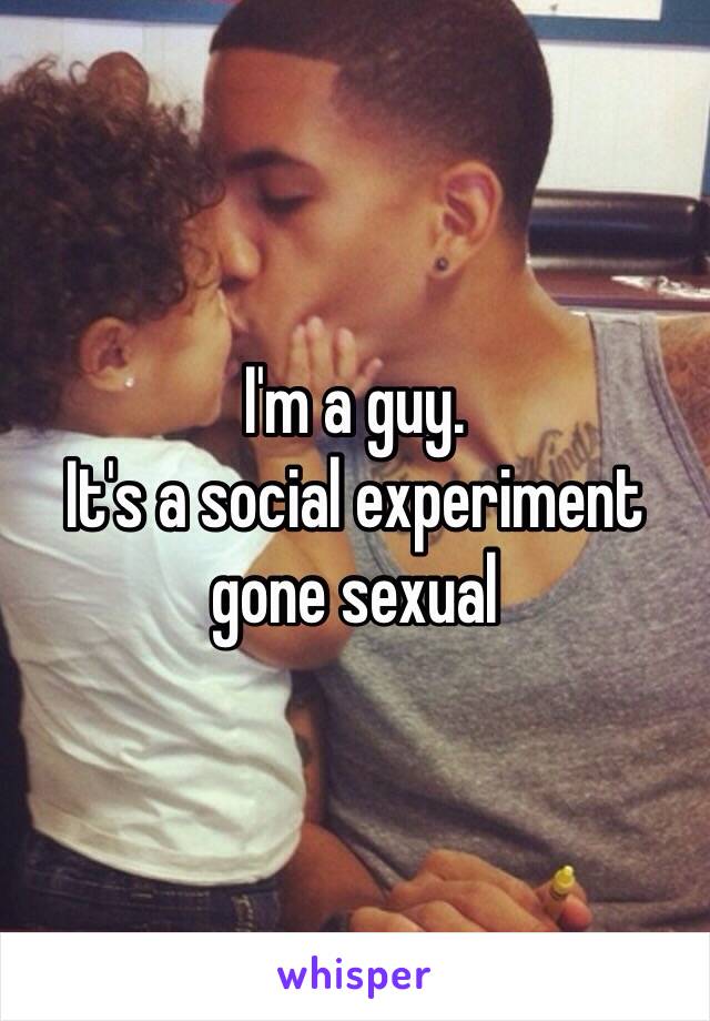 I'm a guy.
It's a social experiment gone sexual