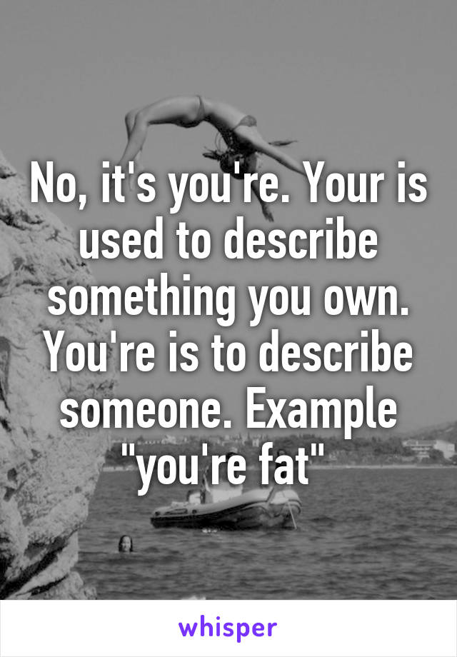 No, it's you're. Your is used to describe something you own. You're is to describe someone. Example "you're fat" 