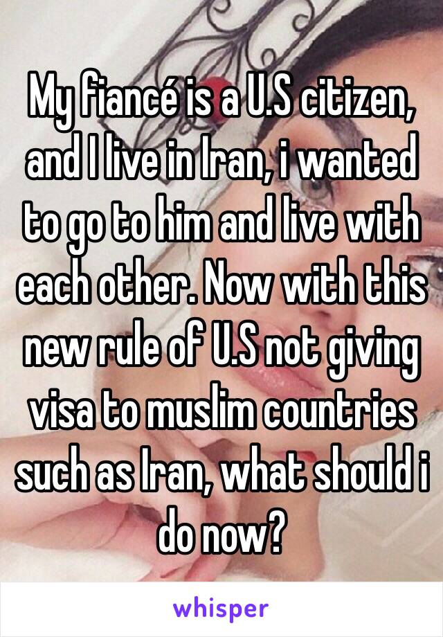 My fiancé is a U.S citizen, and I live in Iran, i wanted to go to him and live with each other. Now with this new rule of U.S not giving visa to muslim countries such as Iran, what should i do now? 