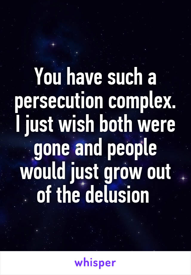 You have such a persecution complex. I just wish both were gone and people would just grow out of the delusion 