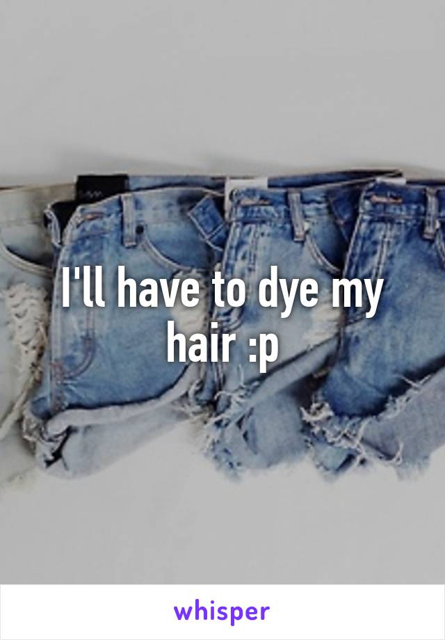 I'll have to dye my hair :p