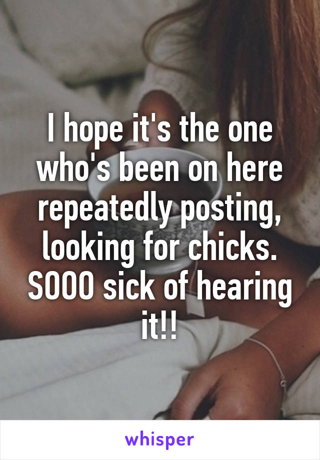 I hope it's the one who's been on here repeatedly posting, looking for chicks. SOOO sick of hearing it!!