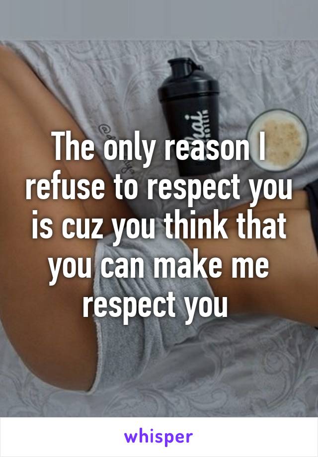 The only reason I refuse to respect you is cuz you think that you can make me respect you 