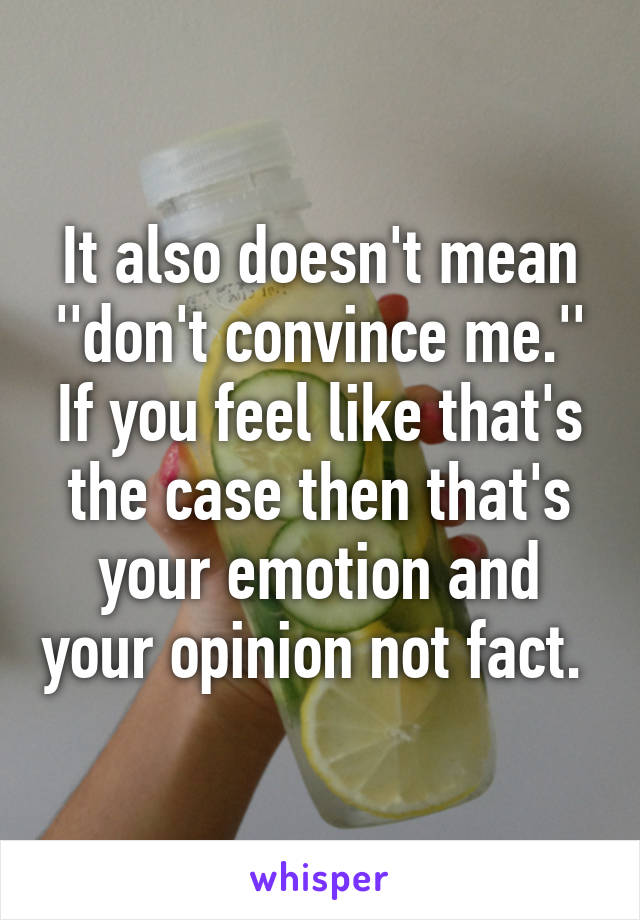 It also doesn't mean ''don't convince me.'' If you feel like that's the case then that's your emotion and your opinion not fact. 