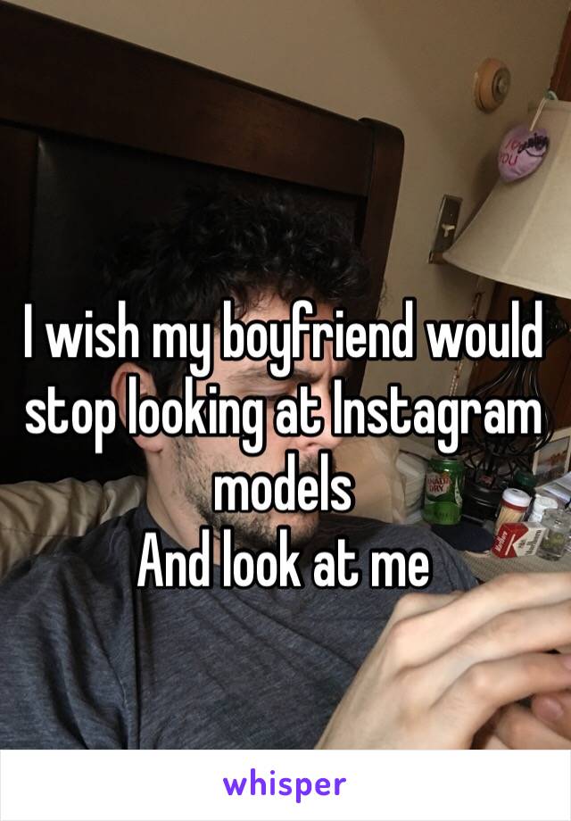 I wish my boyfriend would stop looking at Instagram models
And look at me 