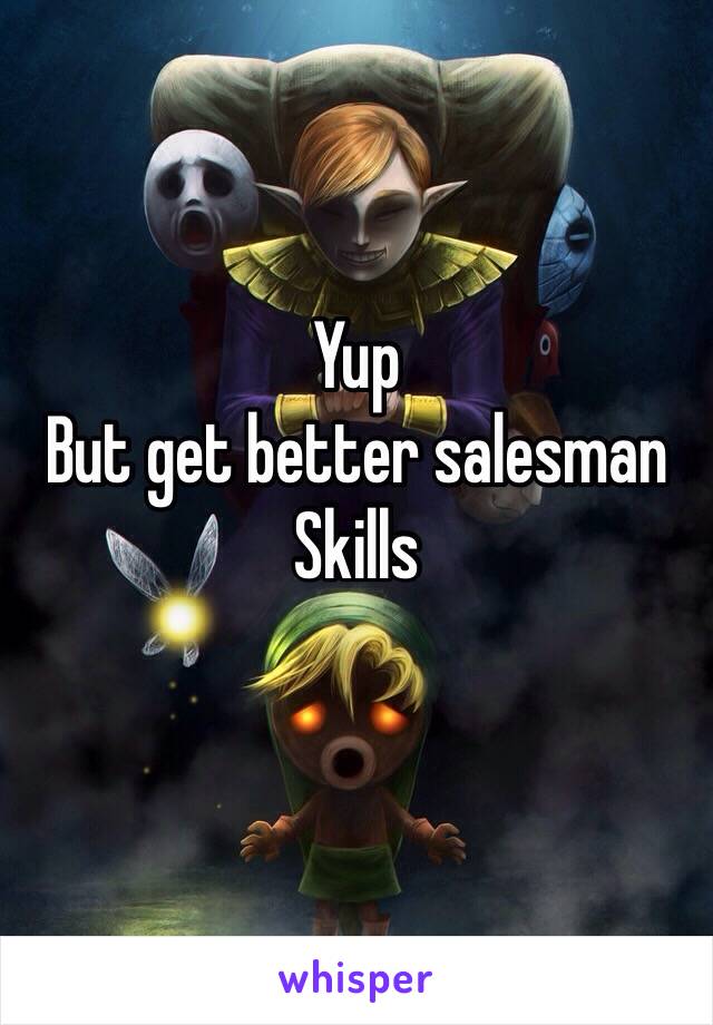 Yup
But get better salesman
Skills
