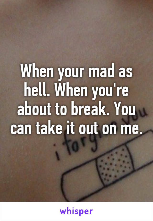 When your mad as hell. When you're about to break. You can take it out on me. 