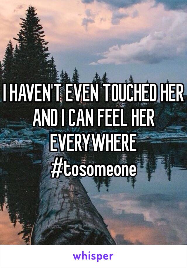 I HAVEN'T EVEN TOUCHED HER AND I CAN FEEL HER EVERYWHERE
#tosomeone