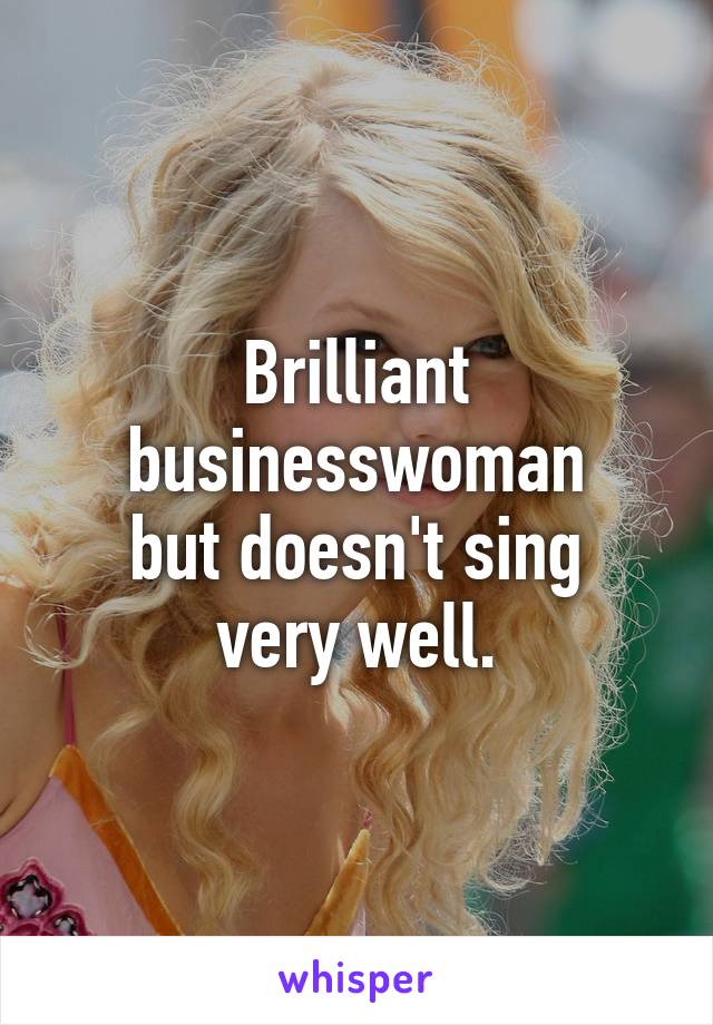 Brilliant businesswoman
but doesn't sing very well.