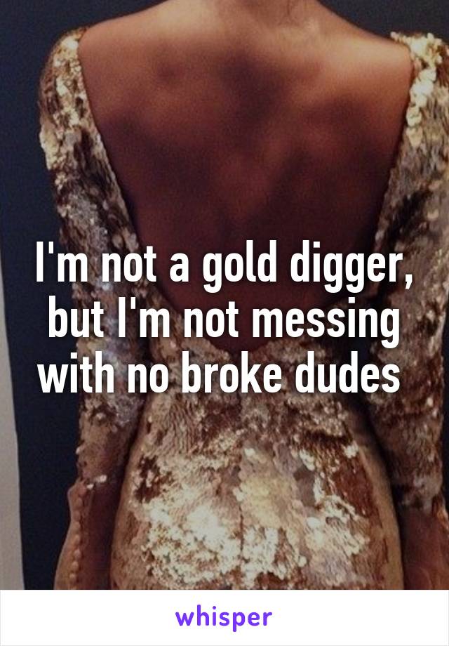 I'm not a gold digger, but I'm not messing with no broke dudes 