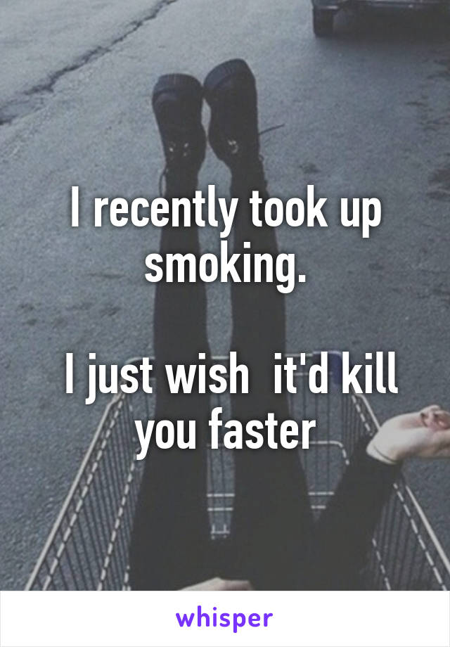 I recently took up smoking.

 I just wish  it'd kill you faster