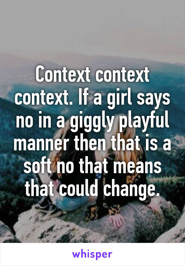 Context context context. If a girl says no in a giggly playful manner then that is a soft no that means that could change.