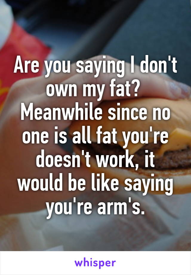 Are you saying I don't own my fat? 
Meanwhile since no one is all fat you're doesn't work, it would be like saying you're arm's.