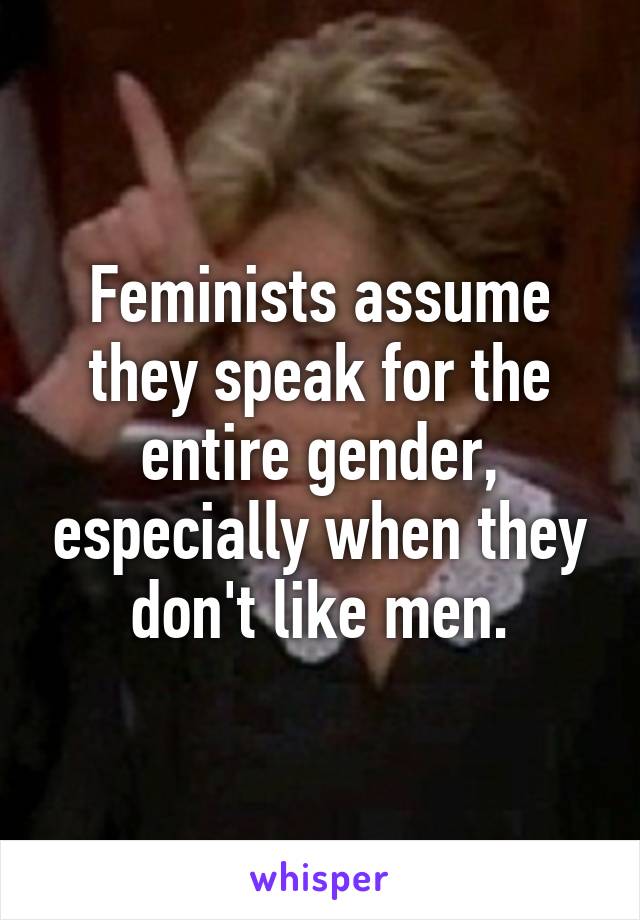 Feminists assume they speak for the entire gender, especially when they don't like men.