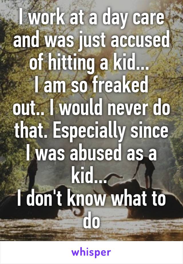 I work at a day care and was just accused of hitting a kid... 
I am so freaked out.. I would never do that. Especially since I was abused as a kid... 
I don't know what to do
