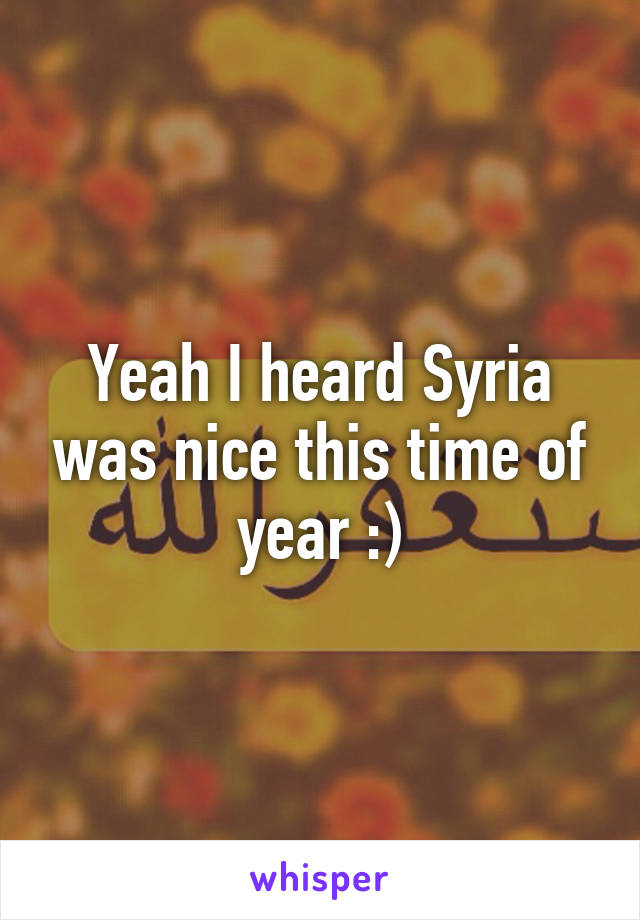 Yeah I heard Syria was nice this time of year :)