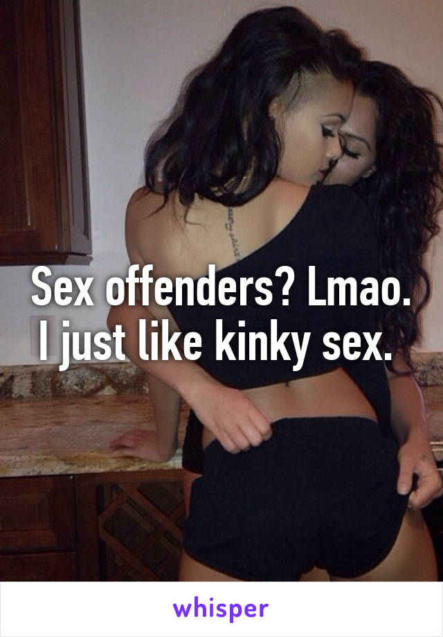 Sex offenders? Lmao. I just like kinky sex. 