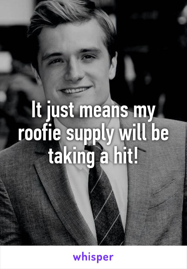 It just means my roofie supply will be taking a hit!