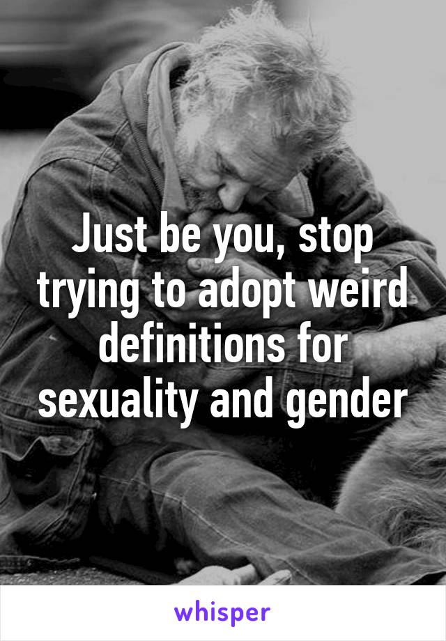 Just be you, stop trying to adopt weird definitions for sexuality and gender